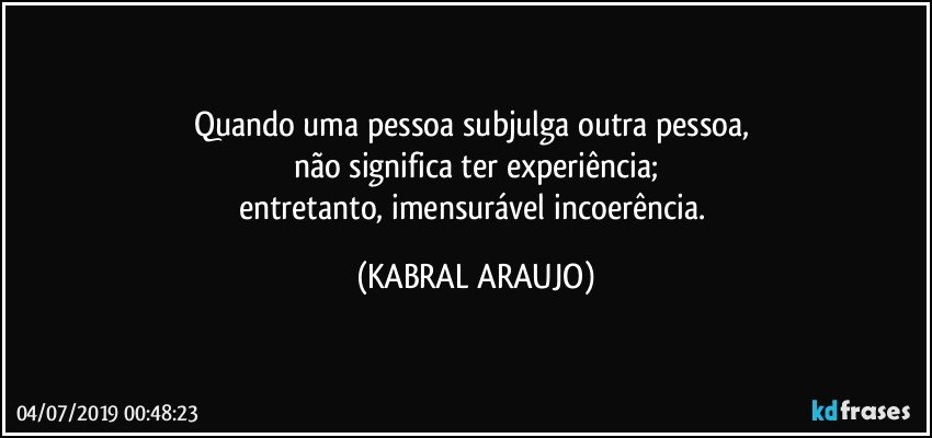 Quando uma pessoa subjulga outra pessoa, 
não significa ter experiência;
entretanto, imensurável incoerência. (KABRAL ARAUJO)