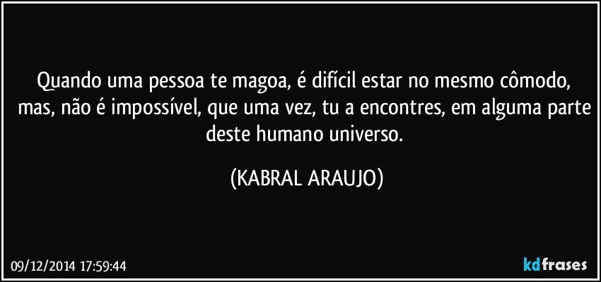 Quando uma pessoa te magoa, é difícil estar no mesmo cômodo, mas, não é impossível, que uma vez, tu a encontres, em alguma parte deste humano universo. (KABRAL ARAUJO)