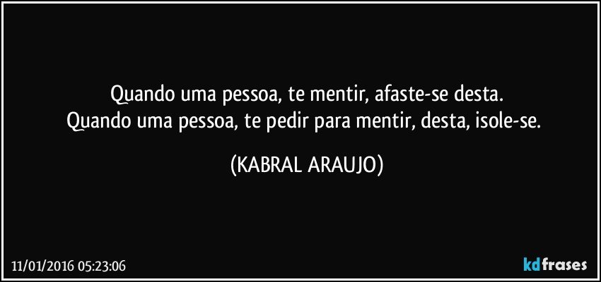 Quando uma pessoa, te mentir, afaste-se desta.
Quando uma pessoa, te pedir para mentir, desta, isole-se. (KABRAL ARAUJO)