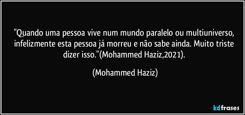 "Quando uma pessoa vive num mundo paralelo ou multiuniverso, infelizmente esta pessoa já morreu e não sabe ainda. Muito triste dizer isso."(Mohammed Haziz,2021). (Mohammed Haziz)