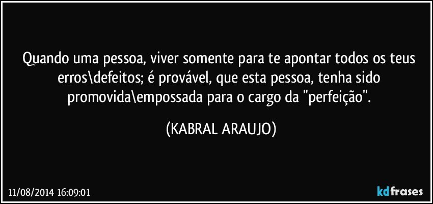 Quando uma pessoa, viver somente para te apontar todos os teus erros\defeitos; é provável, que esta pessoa, tenha sido promovida\empossada para o cargo da "perfeição". (KABRAL ARAUJO)