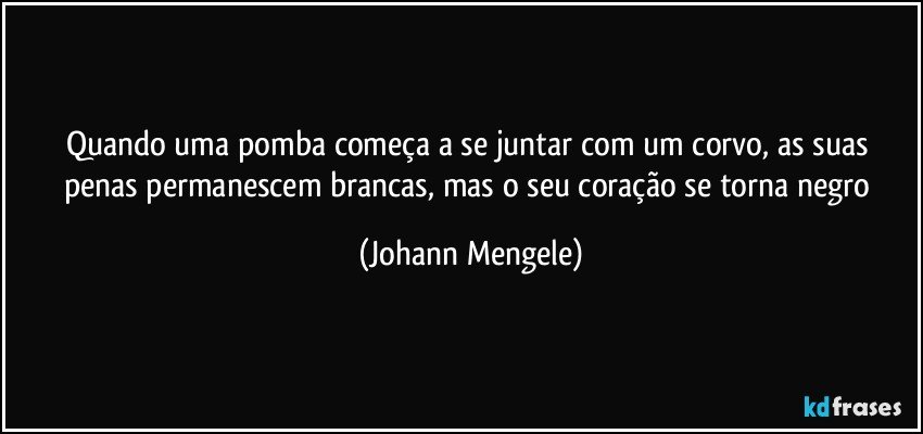 Quando uma pomba começa a se juntar com um corvo, as suas penas permanescem brancas, mas o seu coração se torna negro (Johann Mengele)