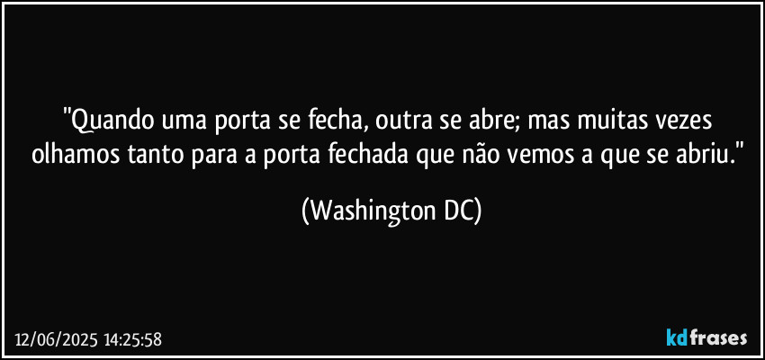 "Quando uma porta se fecha, outra se abre; mas muitas vezes olhamos tanto para a porta fechada que não vemos a que se abriu." (Washington DC)