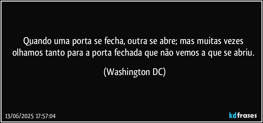Quando uma porta se fecha, outra se abre; mas muitas vezes olhamos tanto para a porta fechada que não vemos a que se abriu. (Washington DC)