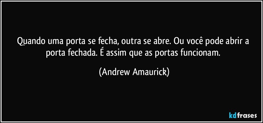 Quando uma porta se fecha, outra se abre. Ou você pode abrir a porta fechada. É assim que as portas funcionam. (Andrew Amaurick)