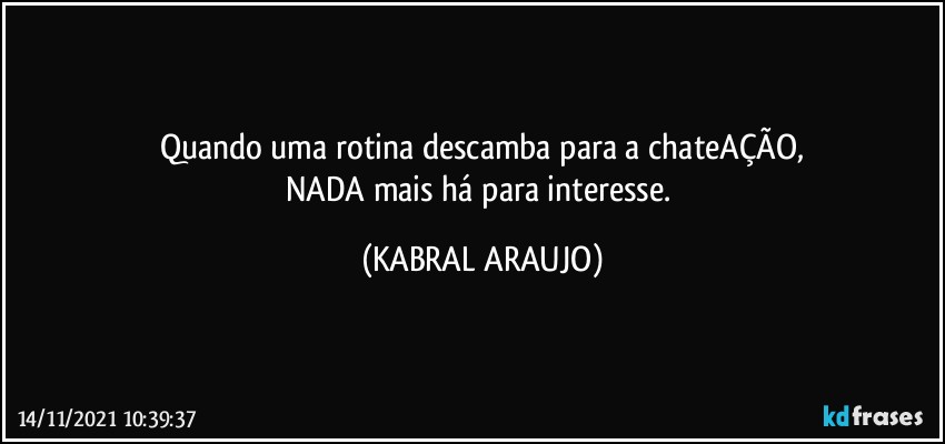 Quando uma rotina descamba para a chateAÇÃO,
NADA mais há para interesse. (KABRAL ARAUJO)