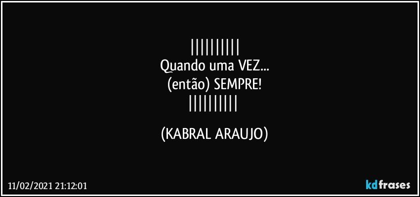 
Quando uma VEZ...
(então) SEMPRE!
 (KABRAL ARAUJO)