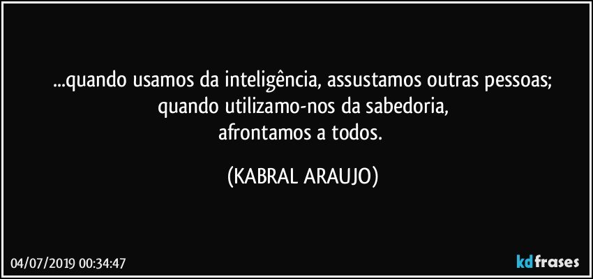 ...quando usamos da inteligência, assustamos outras pessoas;
quando utilizamo-nos da sabedoria,
afrontamos a todos. (KABRAL ARAUJO)