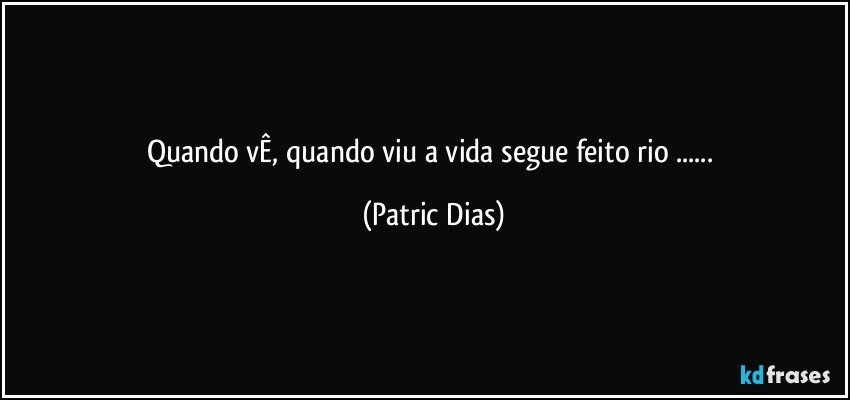 Quando vÊ, quando viu a vida segue feito rio ... (Patric Dias)