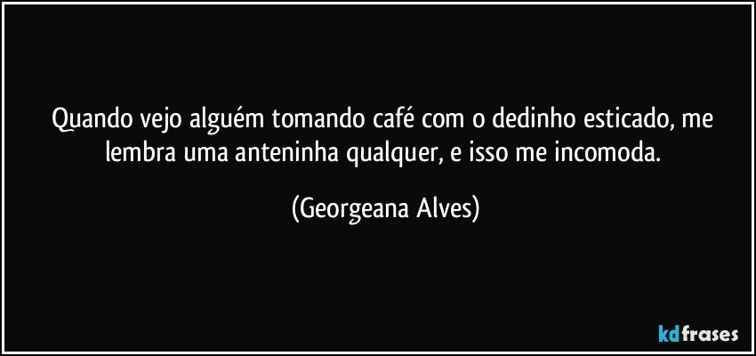 Quando vejo alguém tomando café com o dedinho esticado, me lembra uma anteninha qualquer, e isso me incomoda. (Georgeana Alves)