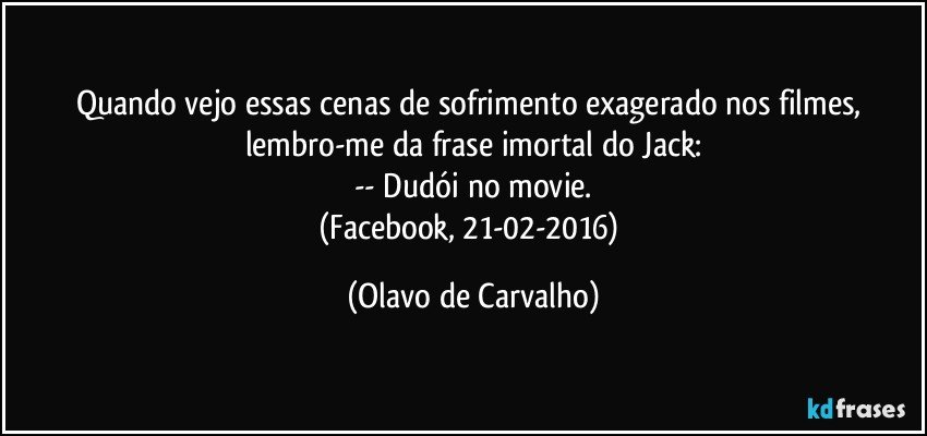 Quando vejo essas cenas de sofrimento exagerado nos filmes, lembro-me da frase imortal do Jack:
-- Dudói no movie.
(Facebook, 21-02-2016) (Olavo de Carvalho)