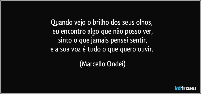 Quando vejo o brilho dos seus olhos, 
eu encontro algo que não posso ver,
sinto o que jamais pensei sentir,
e a sua voz é tudo o que quero ouvir. (Marcello Ondei)