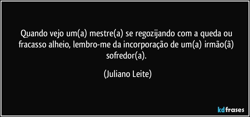 Quando vejo um(a) mestre(a) se regozijando com a queda ou fracasso alheio, lembro-me da incorporação de um(a) irmão(ã) sofredor(a). (Juliano Leite)