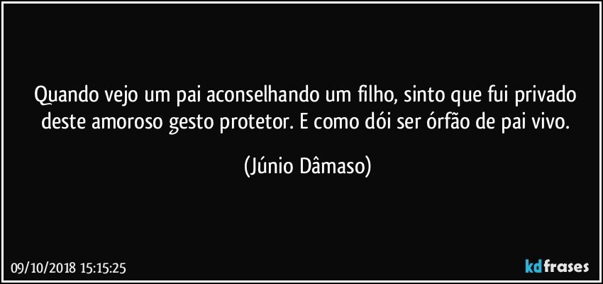 Quando vejo um pai aconselhando um filho, sinto que fui privado deste amoroso gesto protetor. E como dói ser órfão de pai vivo. (Júnio Dâmaso)