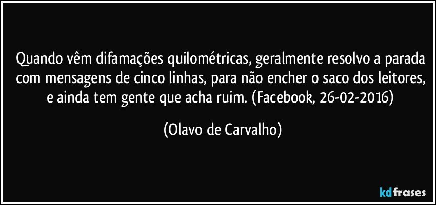 Quando vêm difamações quilométricas, geralmente resolvo a parada com mensagens de cinco linhas, para não encher o saco dos leitores, e ainda tem gente que acha ruim. (Facebook, 26-02-2016) (Olavo de Carvalho)