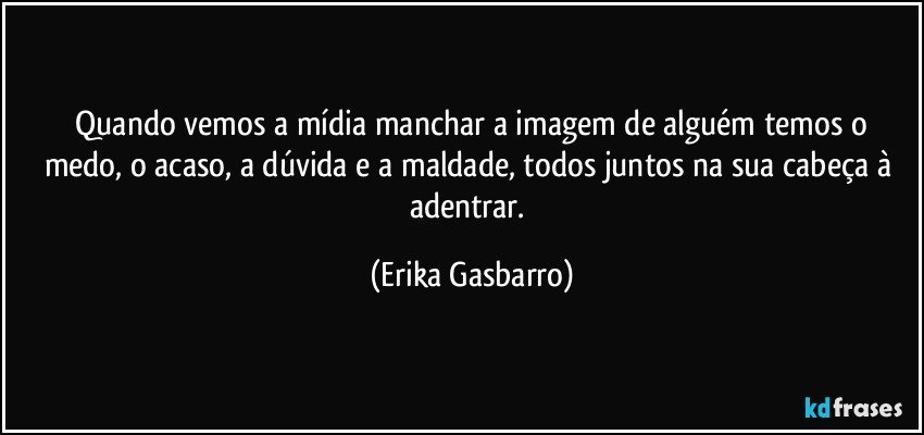 ⁠Quando vemos a mídia manchar a imagem de alguém temos o medo, o acaso, a dúvida e a maldade, todos juntos na sua cabeça à adentrar. (Erika Gasbarro)