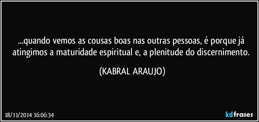 ...quando vemos as cousas boas nas outras pessoas, é porque já atingimos a maturidade espiritual e, a plenitude do discernimento. (KABRAL ARAUJO)