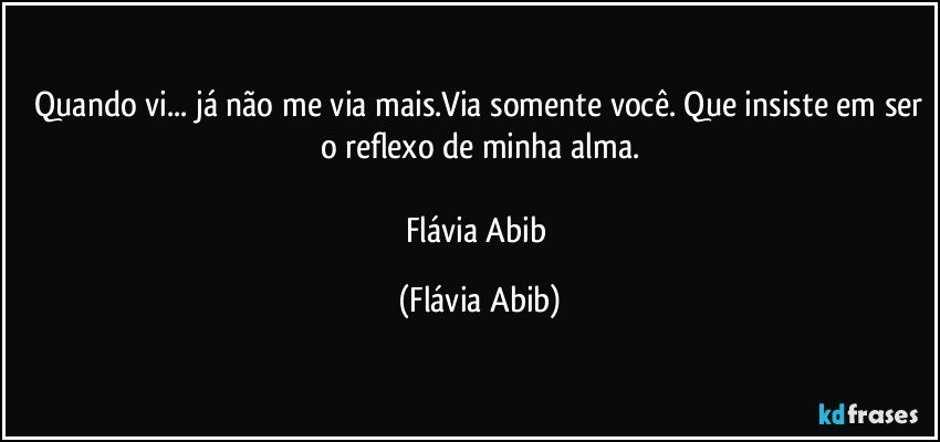 ⁠Quando vi... já não me via mais.Via somente você. Que insiste em ser o reflexo de minha alma.

Flávia Abib (Flávia Abib)