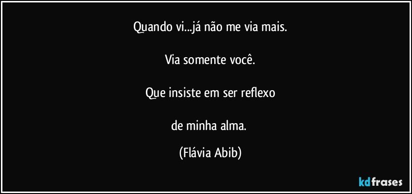 Quando vi...já não me via mais.

Via somente você.

Que insiste em ser reflexo

de minha alma. (Flávia Abib)