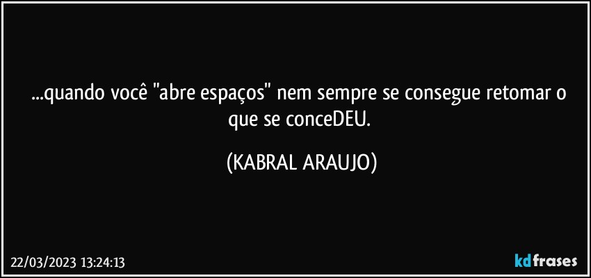 ...quando você "abre espaços" nem sempre se consegue retomar o que se conceDEU. (KABRAL ARAUJO)