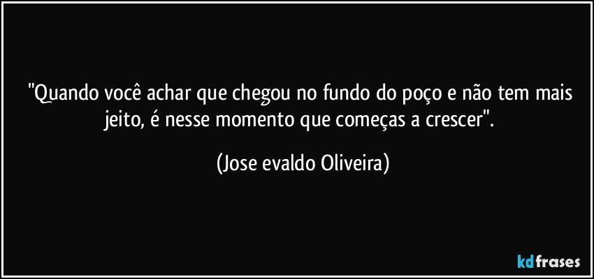 "Quando você achar que chegou no fundo do poço e não tem mais jeito,  é nesse momento que começas a crescer". (Jose evaldo Oliveira)