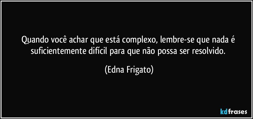 Quando você achar que está complexo, lembre-se que nada é suficientemente difícil para que não possa ser resolvido. (Edna Frigato)