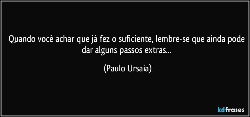 Quando você achar que já fez o suficiente, lembre-se que ainda pode dar alguns passos extras... (Paulo Ursaia)