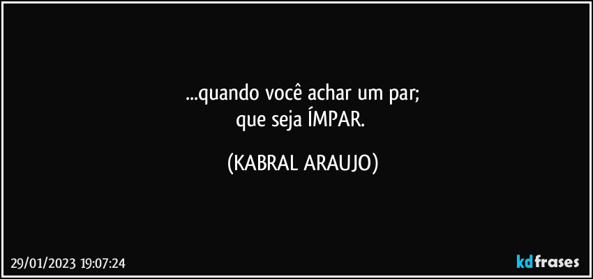 ...quando você achar um par;
que seja ÍMPAR. (KABRAL ARAUJO)