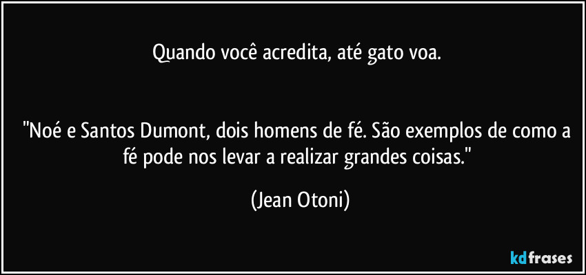 Quando você acredita, até gato voa.  


"Noé e Santos Dumont, dois homens de fé. São exemplos de como a fé pode nos levar a realizar grandes coisas." (Jean Otoni)