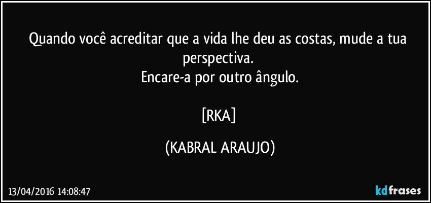 Quando você acreditar que a vida lhe deu as costas, mude a tua perspectiva. 
Encare-a por outro ângulo.

[RKA] (KABRAL ARAUJO)