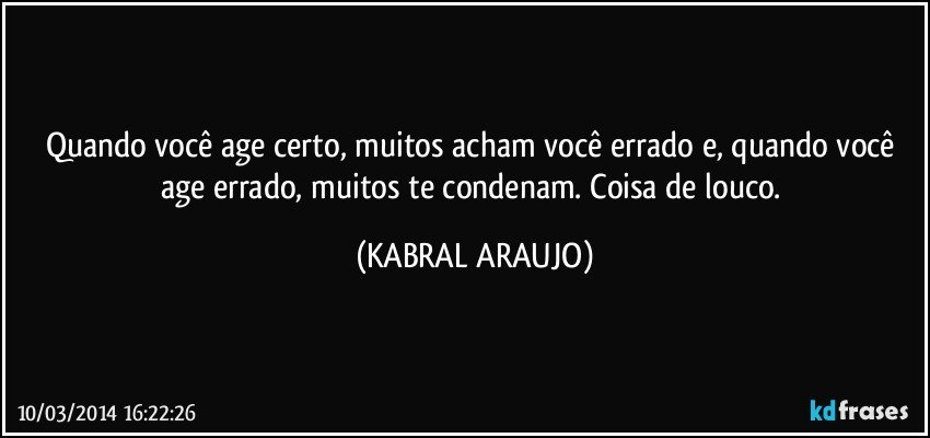 Quando você age certo, muitos acham você errado e, quando você age errado, muitos te condenam. Coisa de louco. (KABRAL ARAUJO)