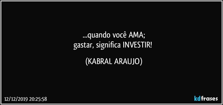 ...quando você AMA;
gastar, significa INVESTIR! (KABRAL ARAUJO)