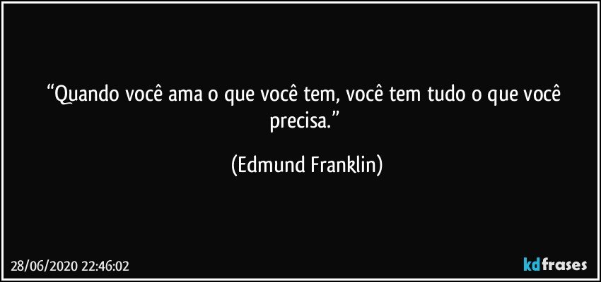 “Quando você ama o que você tem, você tem tudo o que você precisa.” (Edmund Franklin)