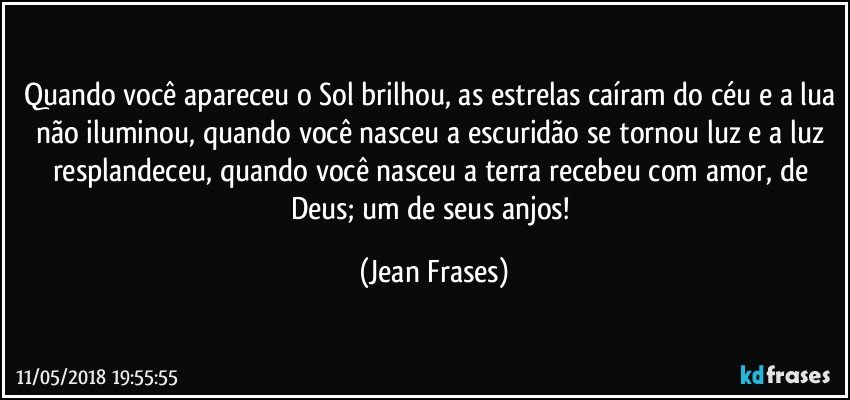 Quando você apareceu o Sol brilhou, as estrelas caíram do céu e a lua não iluminou, quando você nasceu a escuridão se tornou luz e a luz resplandeceu, quando você nasceu a terra recebeu com amor, de Deus; um de seus anjos! (Jean Frases)