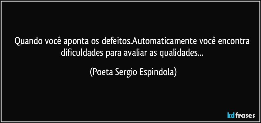 Quando você aponta os defeitos.Automaticamente você encontra dificuldades para avaliar as qualidades... (Poeta Sergio Espindola)