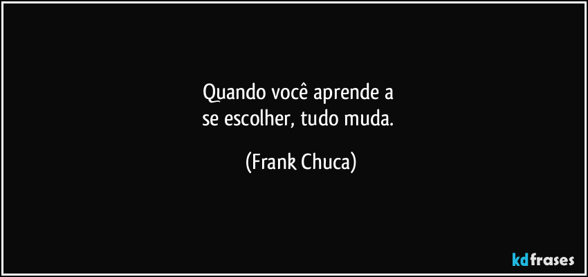 Quando você aprende a 
se escolher, tudo muda. (Frank Chuca)