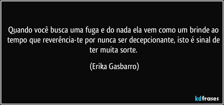 Quando você busca uma fuga e do nada ela vem como um brinde ao tempo que reverência-te por nunca ser decepcionante, isto é sinal de ter muita sorte. (Erika Gasbarro)