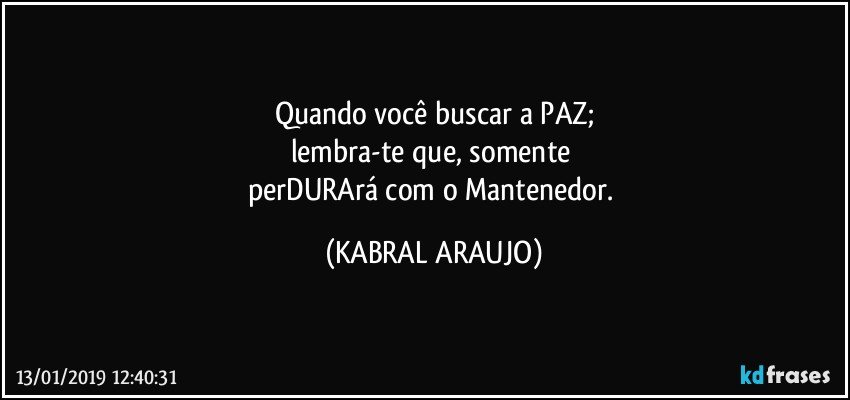 Quando você buscar a PAZ;
lembra-te que, somente 
perDURArá com o Mantenedor. (KABRAL ARAUJO)