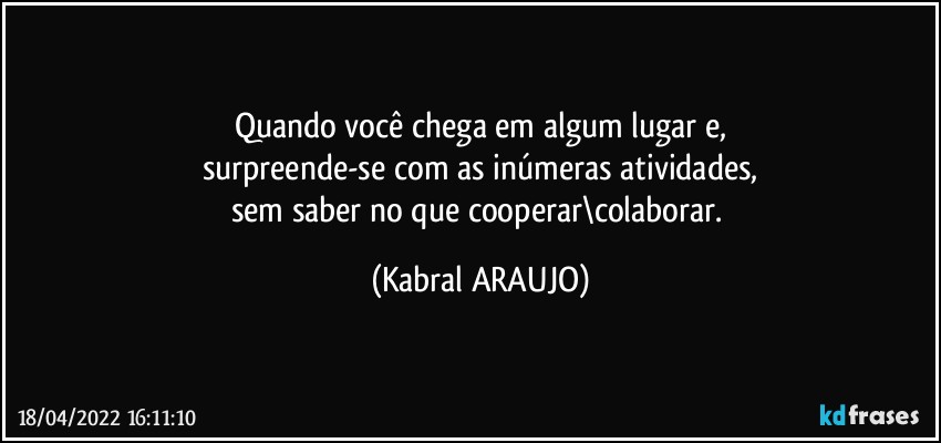 Quando você chega em algum lugar e,
surpreende-se com as inúmeras atividades,
sem saber no que cooperar\colaborar. (KABRAL ARAUJO)