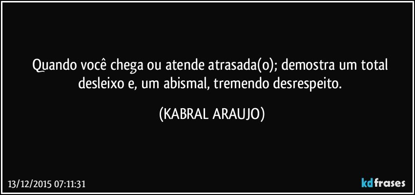 Quando você chega ou atende atrasada(o); demostra um total desleixo e, um abismal, tremendo desrespeito. (KABRAL ARAUJO)