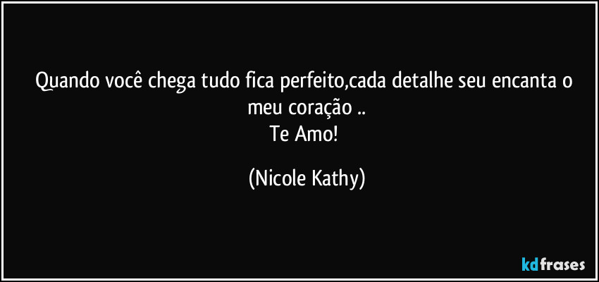 Quando você chega tudo fica perfeito,cada detalhe seu encanta o meu coração ..
Te Amo! (Nicole Kathy)