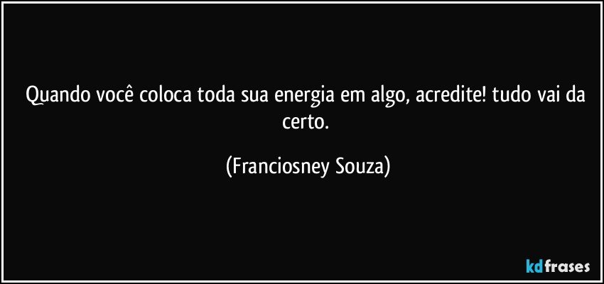 Quando você coloca toda sua energia em algo, acredite! tudo vai da certo. (Franciosney Souza)