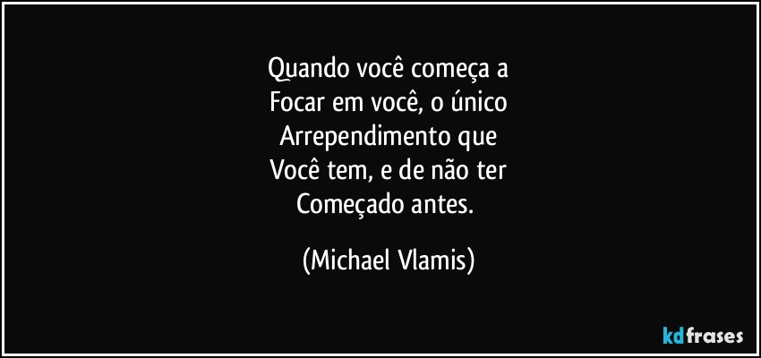 Quando você começa a
Focar em você, o único
Arrependimento que
Você tem, e de não ter
Começado antes. (Michael Vlamis)