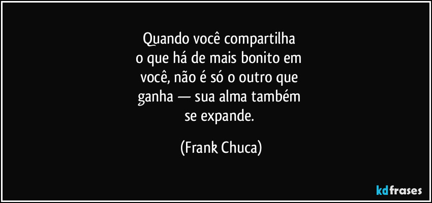 Quando você compartilha 
o que há de mais bonito em 
você, não é só o outro que 
ganha — sua alma também 
se expande. (Frank Chuca)