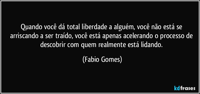 Quando você dá total liberdade a alguém, você não está se arriscando a ser traído, você está apenas acelerando o processo de descobrir com quem realmente está lidando. (Fabio Gomes)
