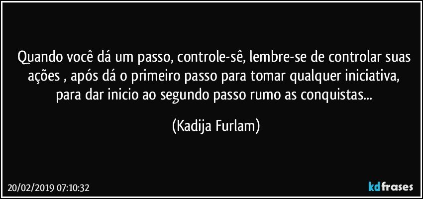 Quando você  dá  um passo, controle-sê, lembre-se de controlar suas ações  , após  dá  o primeiro passo para tomar qualquer iniciativa, para dar inicio ao segundo passo rumo as conquistas... (Kadija Furlam)