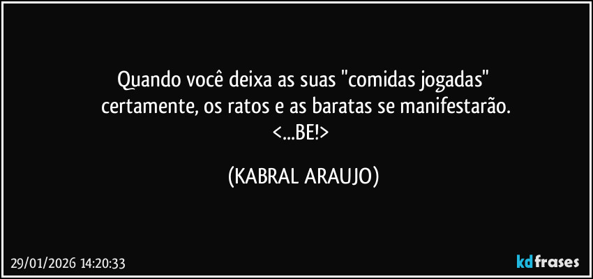 Quando você deixa as suas "comidas jogadas"
 certamente, os ratos e as baratas se manifestarão.
<...BE!> (KABRAL ARAUJO)