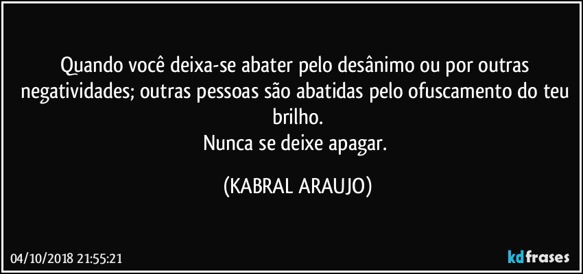 Quando você deixa-se abater pelo desânimo ou por outras negatividades; outras pessoas são abatidas pelo ofuscamento do teu brilho.
Nunca se deixe apagar. (KABRAL ARAUJO)