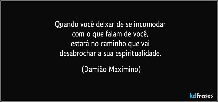 Quando você deixar de se incomodar 
com o que falam de você, 
estará no caminho que vai 
desabrochar a sua espiritualidade. (Damião Maximino)