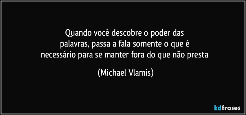 Quando você descobre o poder das 
palavras, passa a fala somente o que é 
necessário para se manter fora do que não presta (Michael Vlamis)